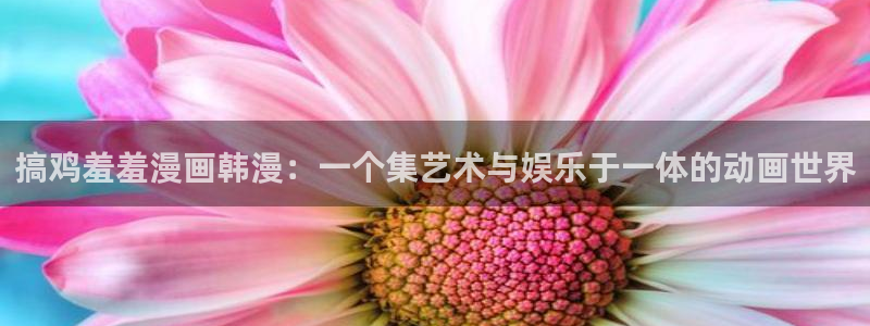 omofun官方网：搞鸡羞羞漫画韩漫：一个集艺术与娱乐于一体的动画世界