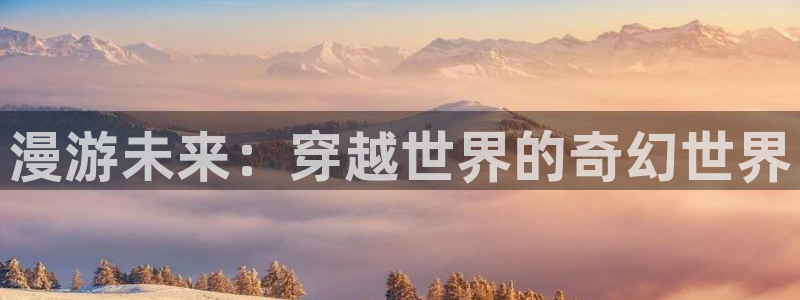 omofun弹幕网：漫游未来：穿越世界的奇幻世界