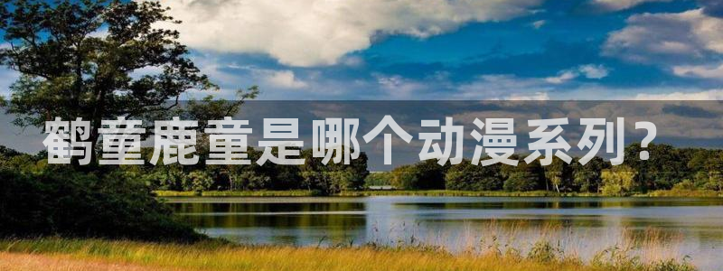 里番动漫入口苹果：鹤童鹿童是哪个动漫系列？