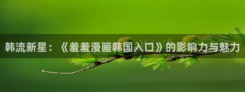 omofun动漫在线观看看：韩流新星：《羞羞漫画韩国入口》的影响力与魅力