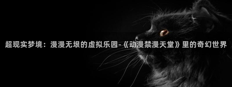 omofun.worko：超现实梦境：漫漫无垠的虚拟乐园-《动漫禁漫天堂》里的奇幻世界