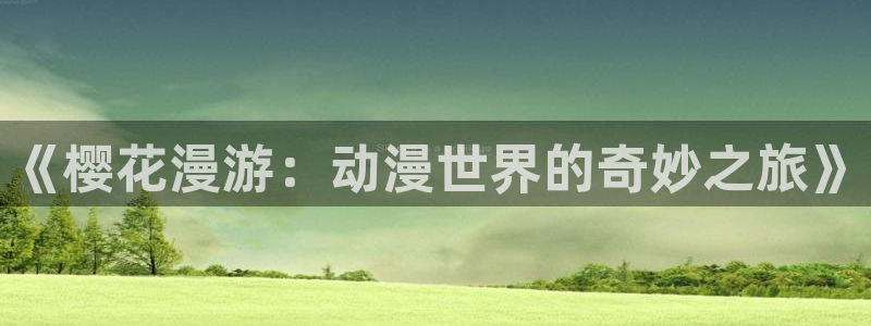 omofunapp下载：《樱花漫游：动漫世界的奇妙之旅》