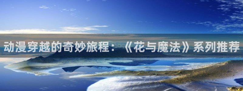 里番动漫下载链接：动漫穿越的奇妙旅程：《花与魔法》系列推荐