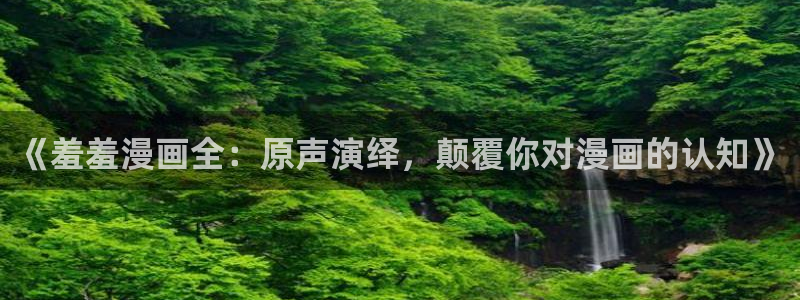 omofun动漫旧版本：《羞羞漫画全：原声演绎，颠覆你对漫画的认知》