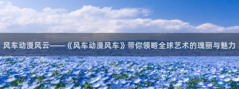 omofun网页版怎么没了：风车动漫风云——《风车动漫风车》带你领略全球艺术的瑰丽与魅力