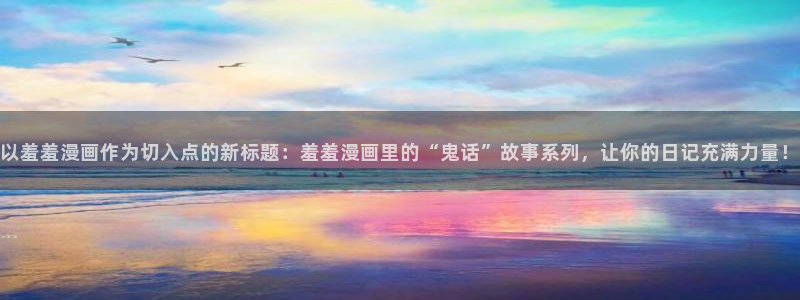 omofun下载无广告版：以羞羞漫画作为切入点的新标题：羞羞漫画里的“鬼话”故事系列，让你的日记充满力量！