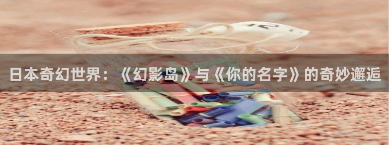 下载omofun动漫：日本奇幻世界：《幻影岛》与《你的名字》的奇妙邂逅