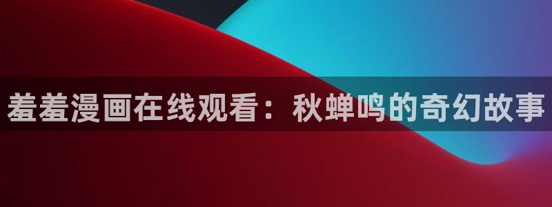 omofun动漫官网网页版入口：羞羞漫画在线观看：秋蝉鸣的奇幻故事