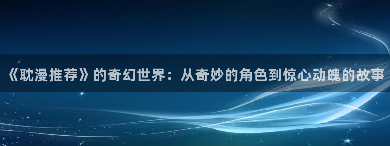 omofun全新版官网入口：《耽漫推荐》的奇幻世界：从奇妙的角色到惊心动魄的故事